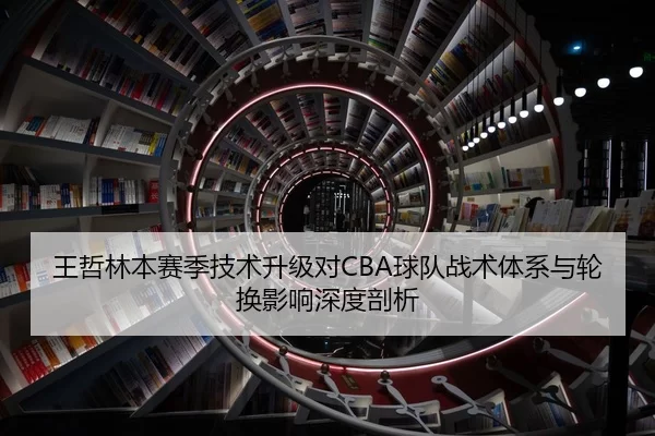 王哲林本赛季技术升级对CBA球队战术体系与轮换影响深度剖析