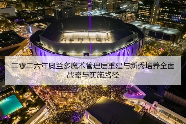 二零二六年奥兰多魔术管理层重建与新秀培养全面战略与实施路径