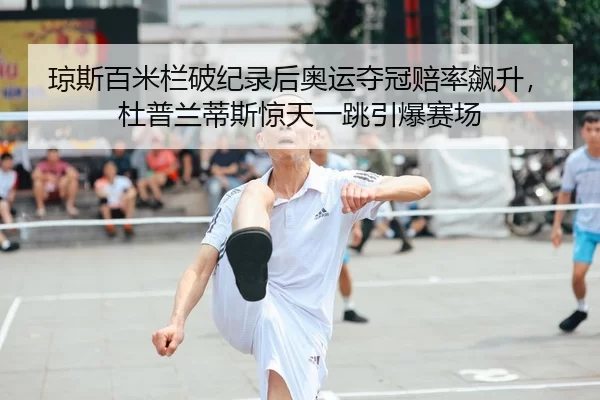 琼斯百米栏破纪录后奥运夺冠赔率飙升，杜普兰蒂斯惊天一跳引爆赛场